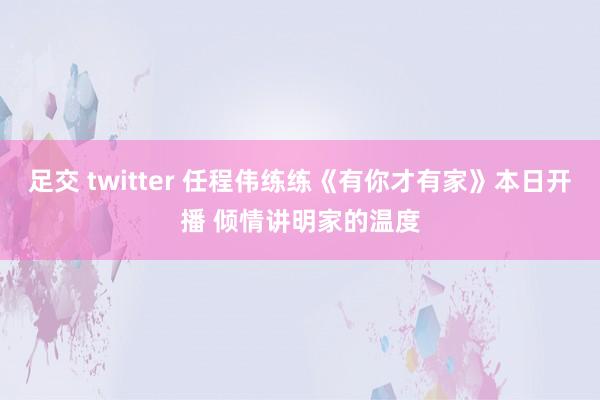 足交 twitter 任程伟练练《有你才有家》本日开播 倾情讲明家的温度