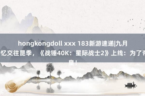 hongkongdoll xxx 183新游速递|九月九日忆交往昆季，《战锤40K：星际战士2》上线：为了帝皇！