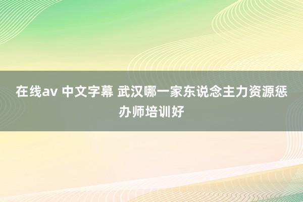 在线av 中文字幕 武汉哪一家东说念主力资源惩办师培训好