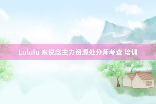 Lululu 东说念主力资源处分师考查 培训