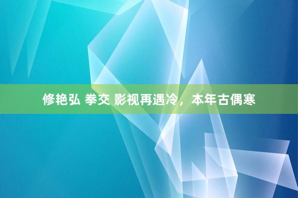 修艳弘 拳交 影视再遇冷，本年古偶寒