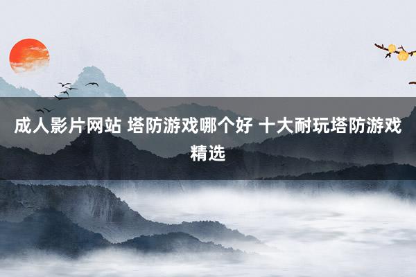 成人影片网站 塔防游戏哪个好 十大耐玩塔防游戏精选