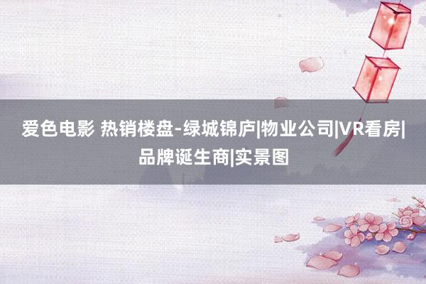 爱色电影 热销楼盘-绿城锦庐|物业公司|VR看房|品牌诞生商|实景图