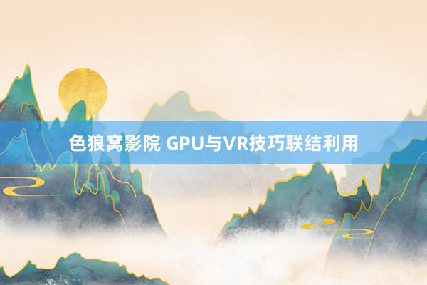 色狼窝影院 GPU与VR技巧联结利用