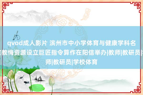 qvod成人影片 滨州市中小学体育与健康学科名师使命室教悔资源设立巨匠指令算作在阳信举办|教师|教研员|学校体育