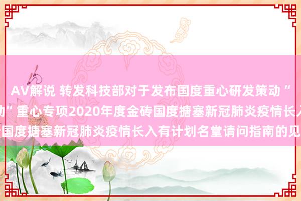 AV解说 转发科技部对于发布国度重心研发策动“政府间国际科技改革相助”重心专项2020年度金砖国度搪塞新冠肺炎疫情长入有计划名堂请问指南的见告