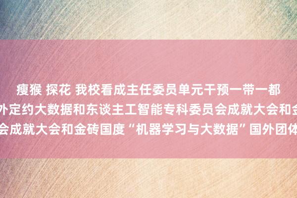 瘦猴 探花 我校看成主任委员单元干预一带一都暨金砖国度手段发展国外定约大数据和东谈主工智能专科委员会成就大会和金砖国度“机器学习与大数据”国外团体圭臬发布会