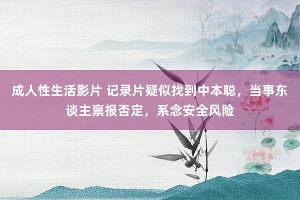 成人性生活影片 记录片疑似找到中本聪，当事东谈主禀报否定，系念安全风险