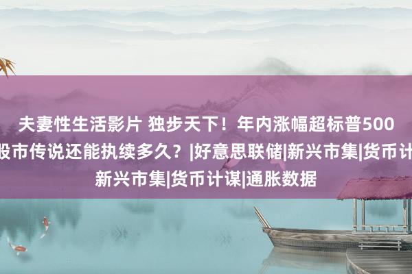 夫妻性生活影片 独步天下！年内涨幅超标普500指数，印度股市传说还能执续多久？|好意思联储|新兴市集|货币计谋|通胀数据