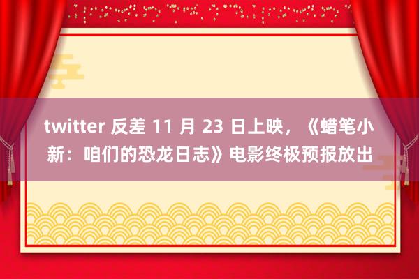 twitter 反差 11 月 23 日上映，《蜡笔小新：咱们的恐龙日志》电影终极预报放出