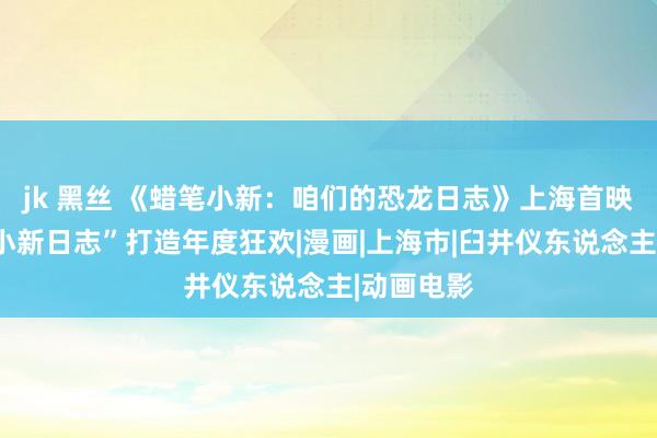 jk 黑丝 《蜡笔小新：咱们的恐龙日志》上海首映，“闯入小新日志”打造年度狂欢|漫画|上海市|臼井仪东说念主|动画电影