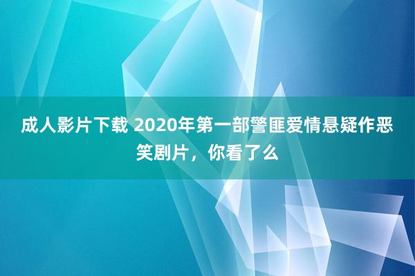 成人影片下载 2020年第一部警匪爱情悬疑作恶笑剧片，你看了么