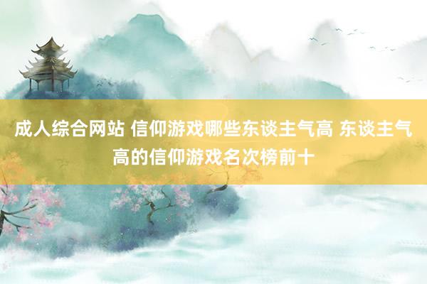 成人综合网站 信仰游戏哪些东谈主气高 东谈主气高的信仰游戏名次榜前十