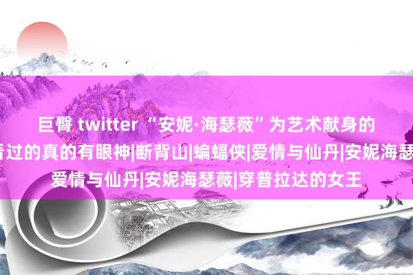 巨臀 twitter “安妮·海瑟薇”为艺术献身的6部顶级电影，全看过的真的有眼神|断背山|蝙蝠侠|爱情与仙丹|安妮海瑟薇|穿普拉达的女王