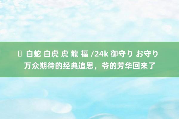 ✨白蛇 白虎 虎 龍 福 /24k 御守り お守り 万众期待的经典追思，爷的芳华回来了