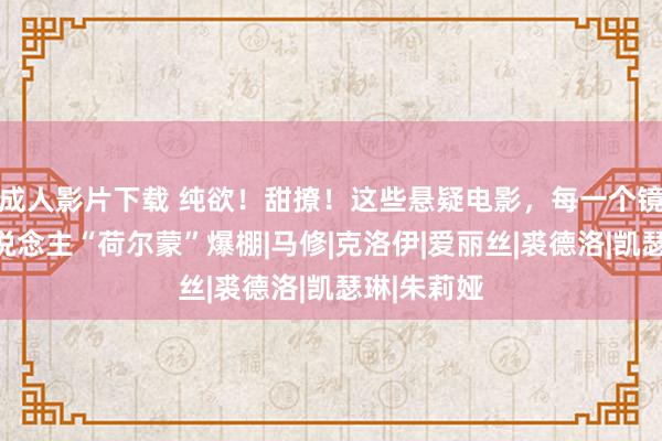 成人影片下载 纯欲！甜撩！这些悬疑电影，每一个镜头皆让东说念主“荷尔蒙”爆棚|马修|克洛伊|爱丽丝|裘德洛|凯瑟琳|朱莉娅